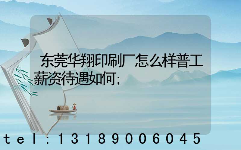 东莞华翔印刷厂怎么样普工薪资待遇如何