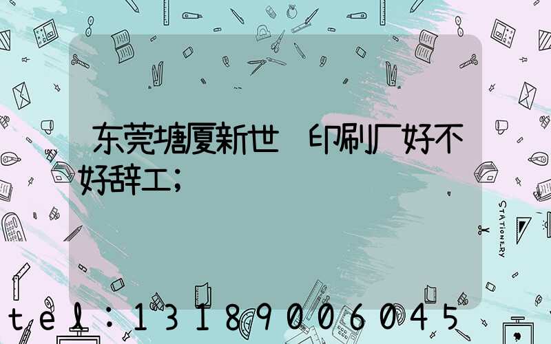 东莞塘厦新世纪印刷厂好不好辞工