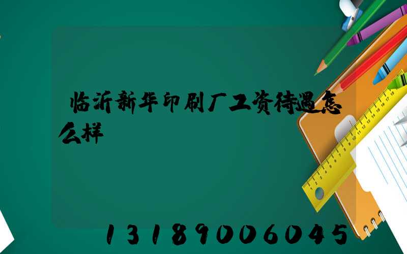 临沂新华印刷厂工资待遇怎么样
