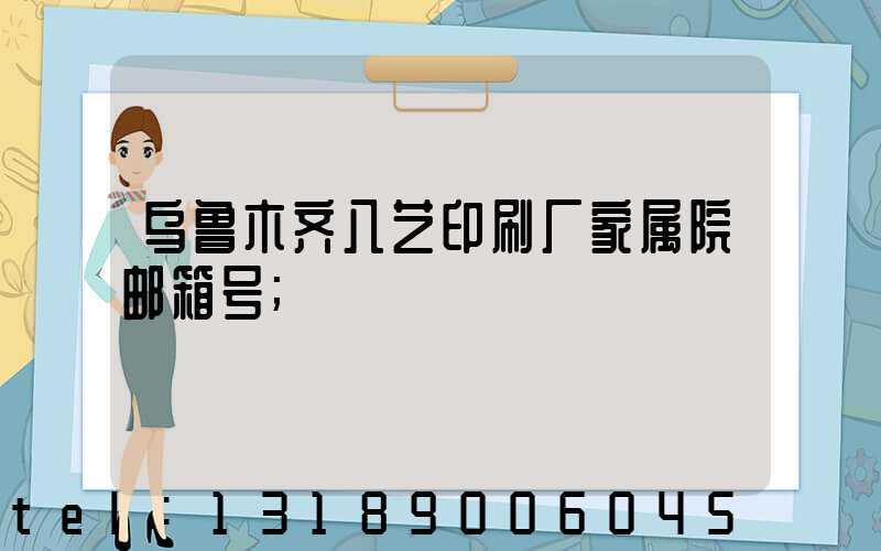 乌鲁木齐八艺印刷厂家属院邮箱号
