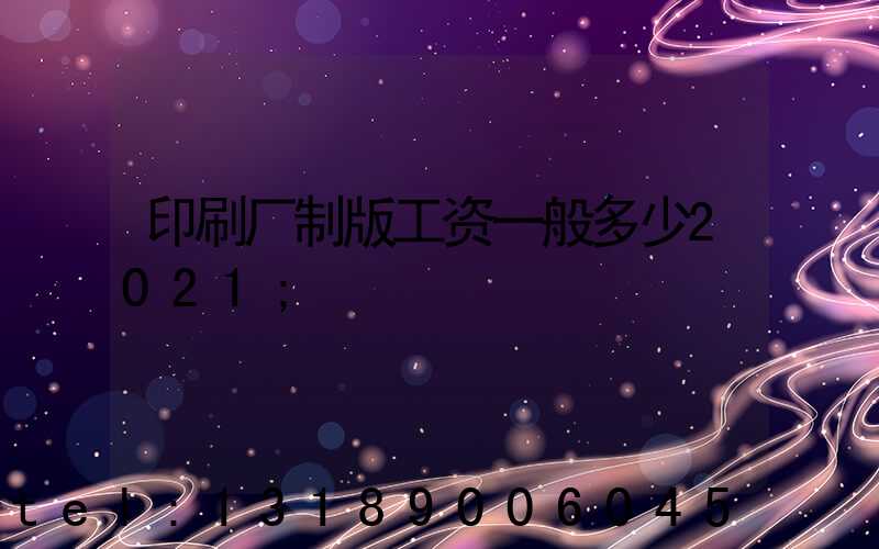 印刷厂制版工资一般多少2021
