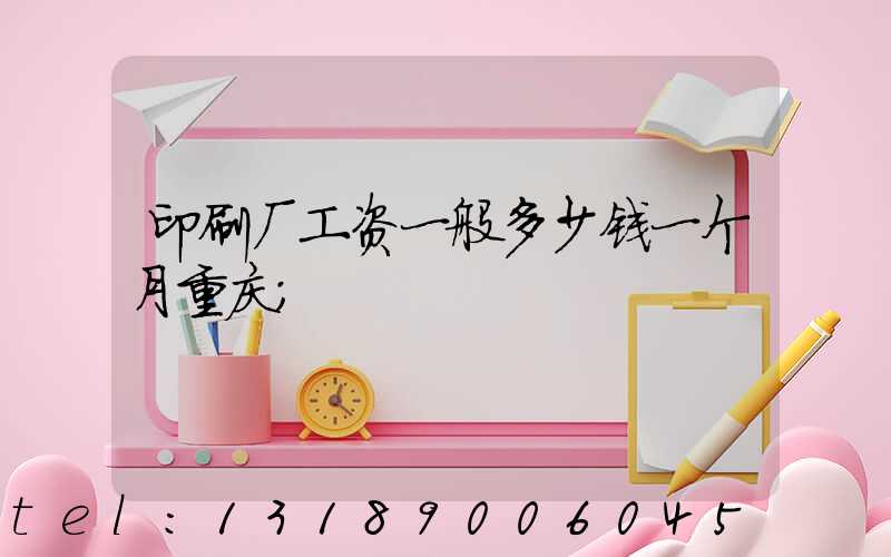 印刷厂工资一般多少钱一个月重庆