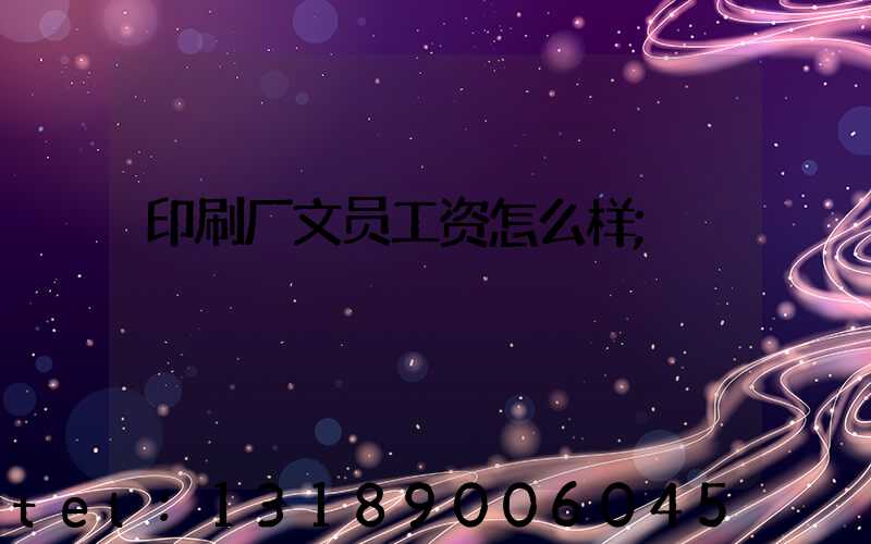印刷厂文员工资怎么样