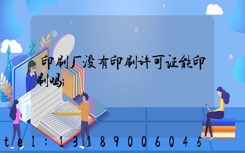 印刷厂没有印刷许可证能印刷吗