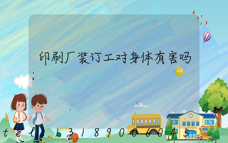 印刷厂装订工对身体有害吗