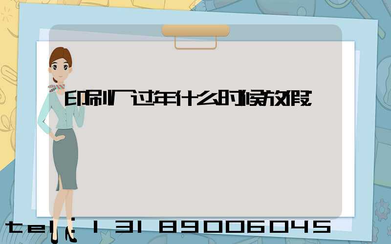 印刷厂过年什么时候放假