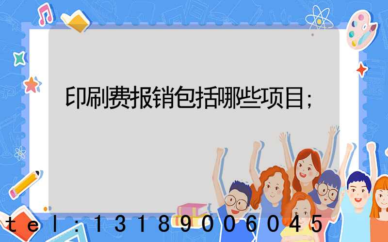 印刷费报销包括哪些项目