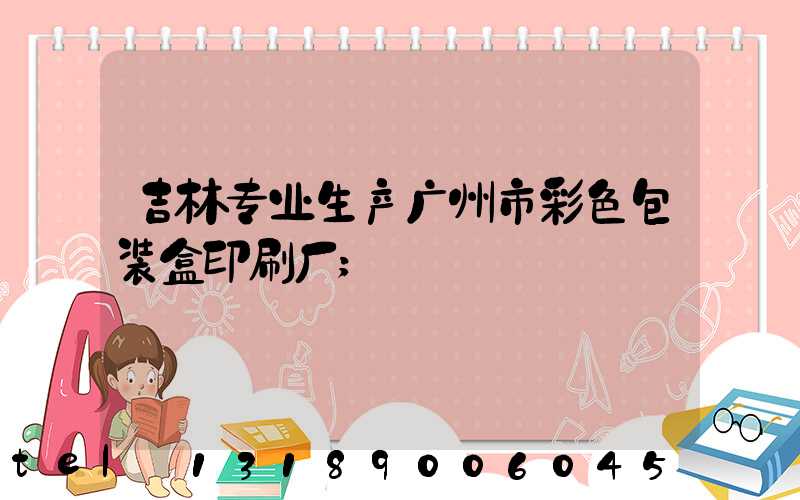 吉林专业生产广州市彩色包装盒印刷厂