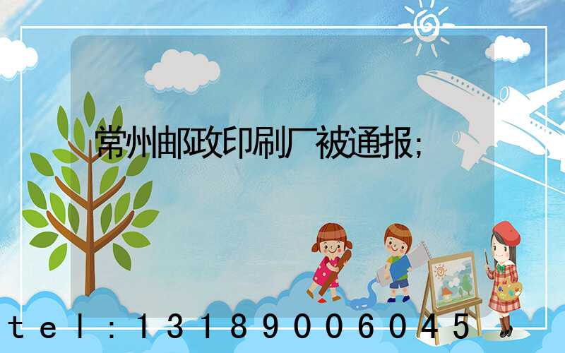 常州邮政印刷厂被通报