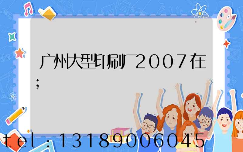 广州大型印刷厂2007在