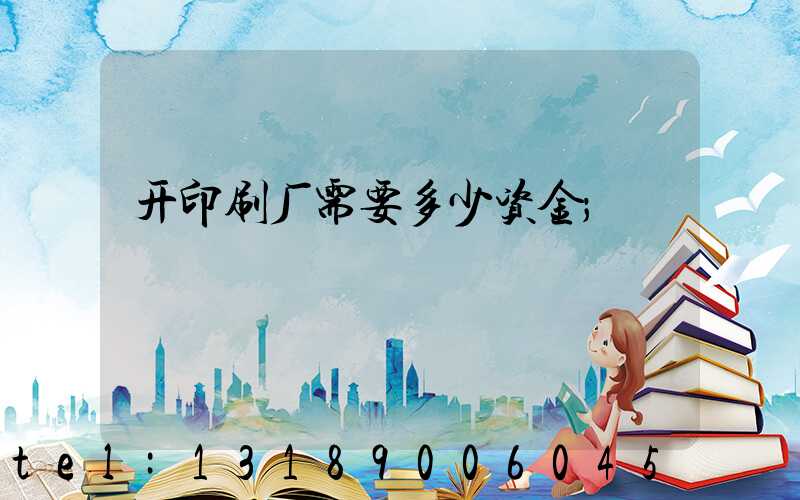 开印刷厂需要多少资金