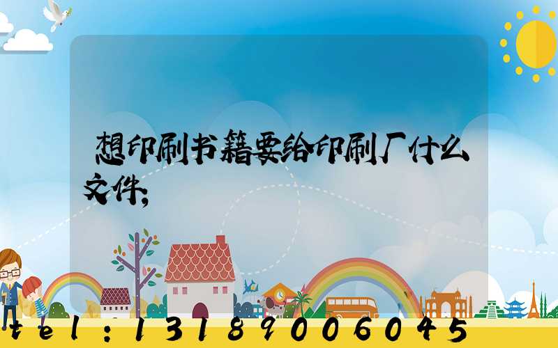 想印刷书籍要给印刷厂什么文件
