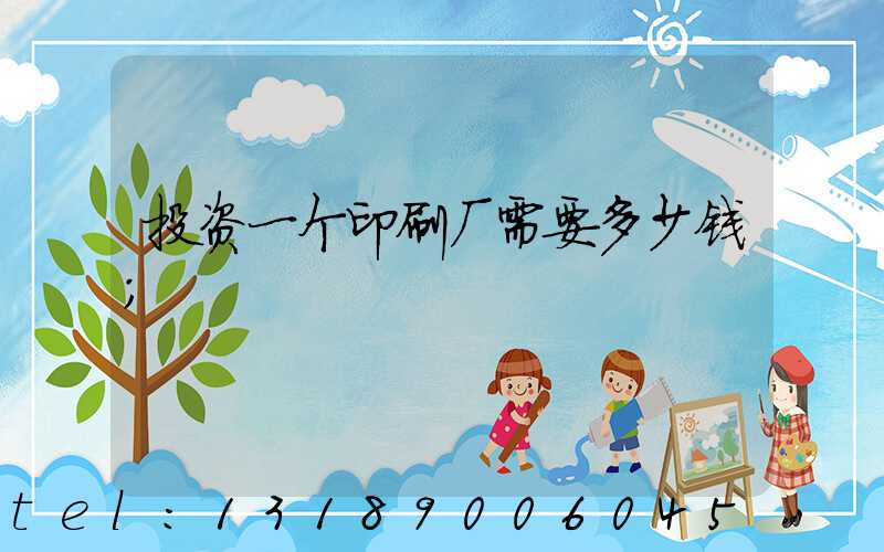 投资一个印刷厂需要多少钱