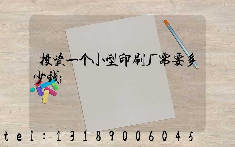 投资一个小型印刷厂需要多少钱