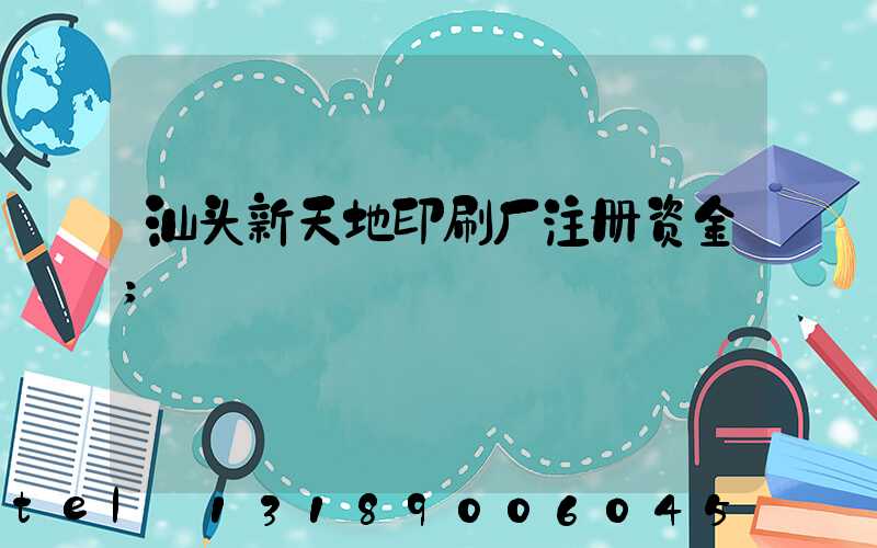 汕头新天地印刷厂注册资金