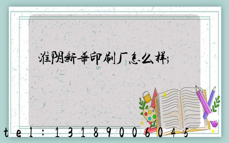 淮阴新华印刷厂怎么样