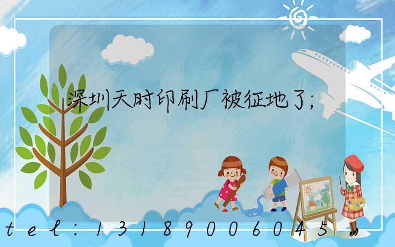 深圳天时印刷厂被征地了