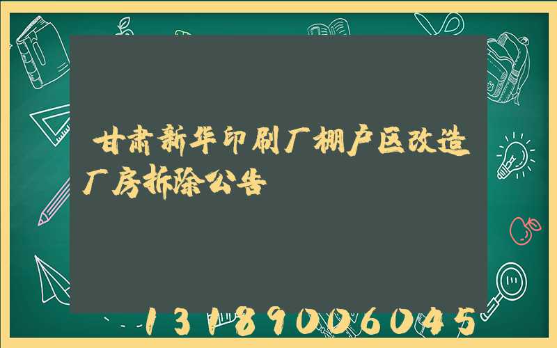甘肃新华印刷厂棚户区改造厂房拆除公告