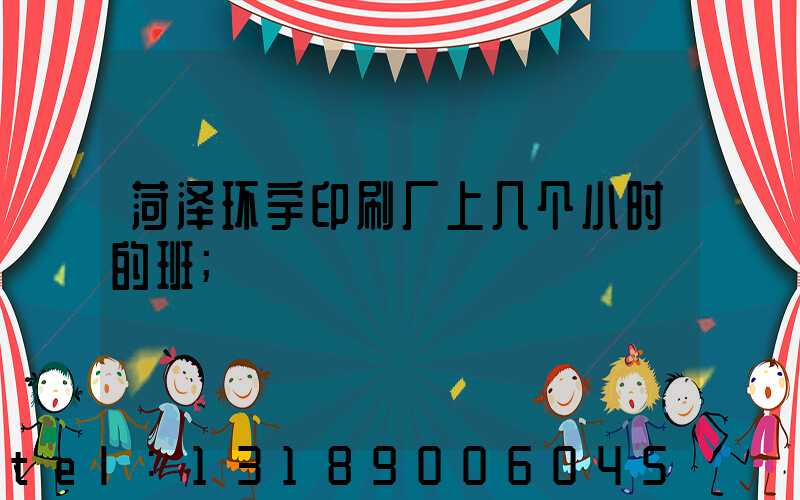 菏泽环宇印刷厂上几个小时的班