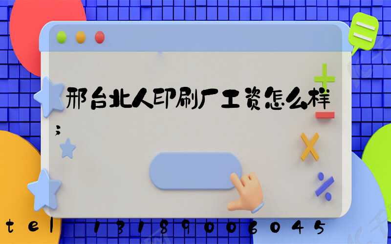 邢台北人印刷厂工资怎么样